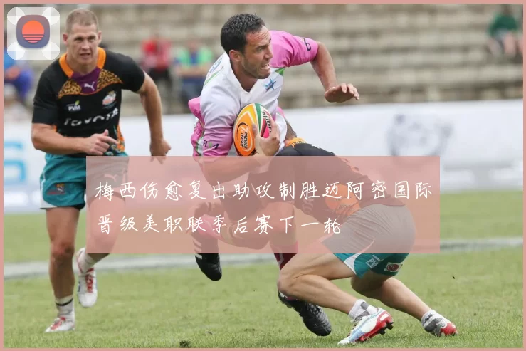 梅西伤愈复出助攻制胜迈阿密国际晋级美职联季后赛下一轮