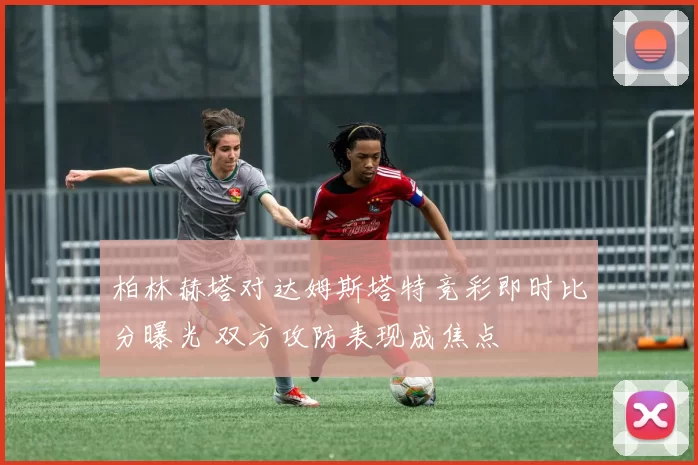柏林赫塔对达姆斯塔特竞彩即时比分曝光 双方攻防表现成焦点