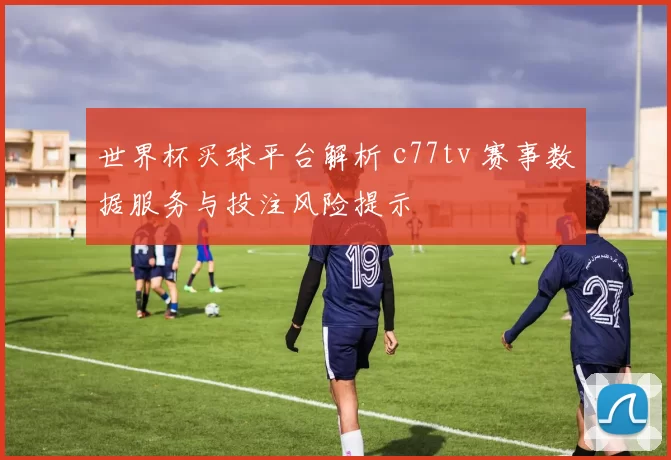 世界杯买球平台解析 c77tv 赛事数据服务与投注风险提示