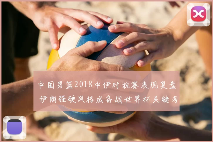 中国男篮2018中伊对抗赛表现复盘 伊朗强硬风格成备战世界杯关键考验