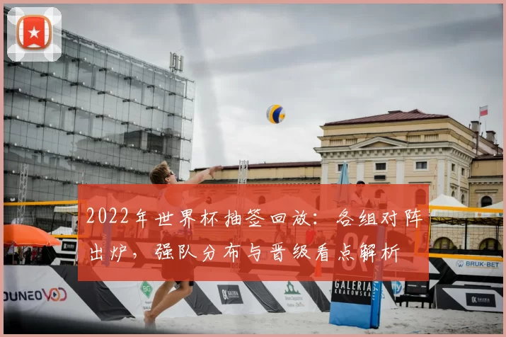 2022年世界杯抽签回放：各组对阵出炉，强队分布与晋级看点解析