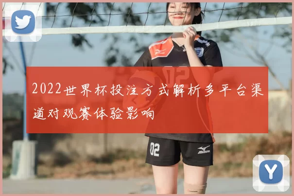 2022世界杯投注方式解析多平台渠道对观赛体验影响