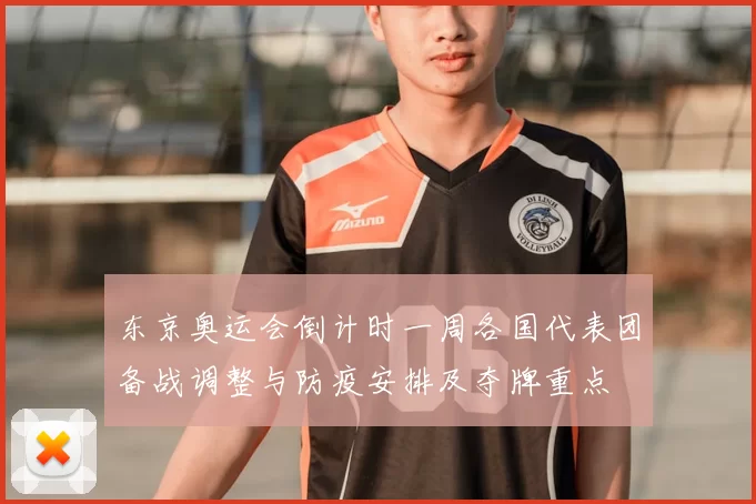 东京奥运会倒计时一周各国代表团备战调整与防疫安排及夺牌重点