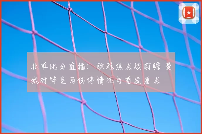 北单比分直播：欧冠焦点战前瞻 曼城对阵皇马伤停情况与首发看点