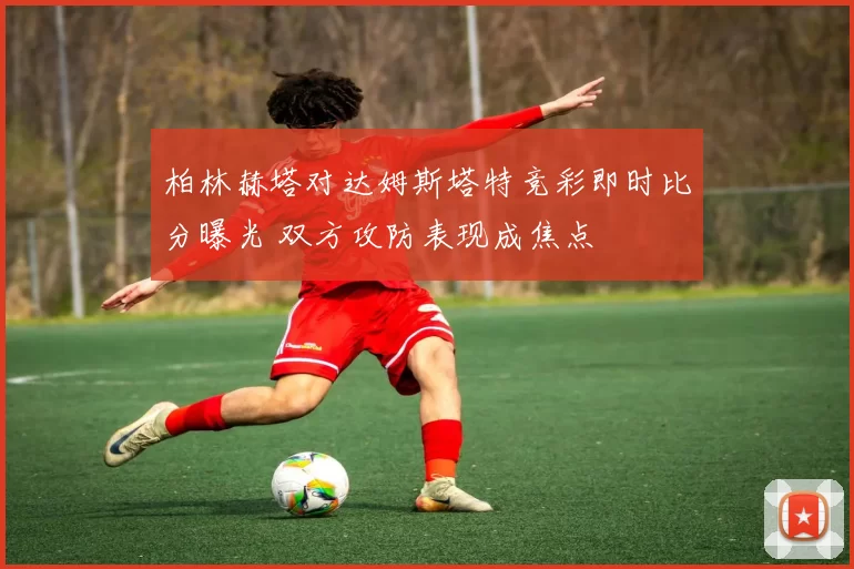 柏林赫塔对达姆斯塔特竞彩即时比分曝光 双方攻防表现成焦点