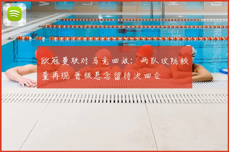 欧冠曼联对马竞回放：两队攻防较量再现 晋级悬念留待次回合