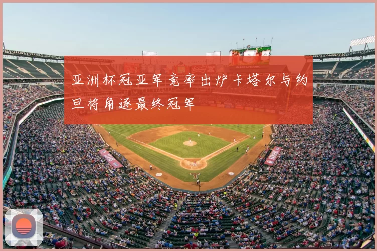 亚洲杯冠亚军竞率出炉卡塔尔与约旦将角逐最终冠军