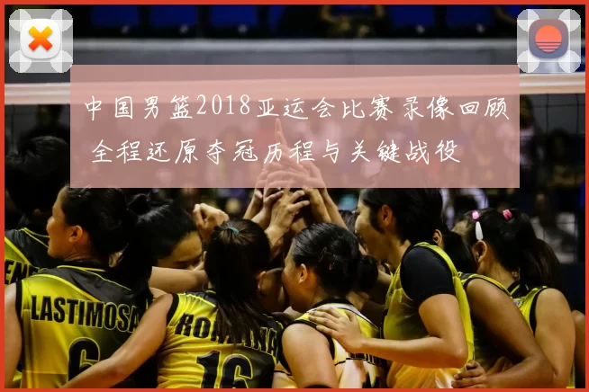 中国男篮2018亚运会比赛录像回顾 全程还原夺冠历程与关键战役