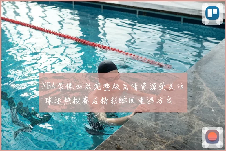 NBA录像回放完整版高清资源受关注 球迷热搜赛后精彩瞬间重温方式