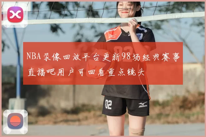 NBA录像回放平台更新98场经典赛事直播吧用户可回看重点镜头