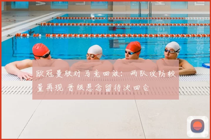 欧冠曼联对马竞回放：两队攻防较量再现 晋级悬念留待次回合