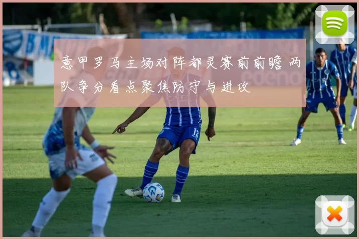 意甲罗马主场对阵都灵赛前前瞻 两队争分看点聚焦防守与进攻