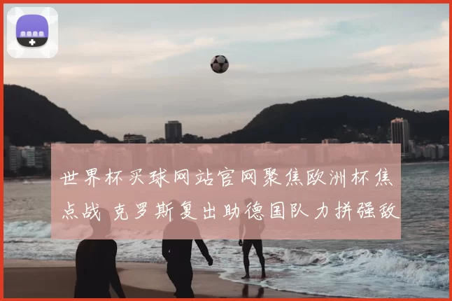 世界杯买球网站官网聚焦欧洲杯焦点战 克罗斯复出助德国队力拼强敌晋级