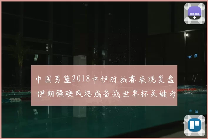 中国男篮2018中伊对抗赛表现复盘 伊朗强硬风格成备战世界杯关键考验