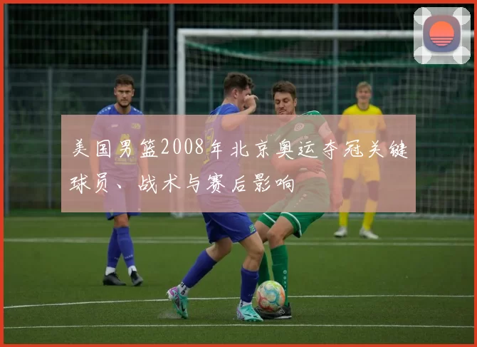 美国男篮2008年北京奥运夺冠关键球员、战术与赛后影响