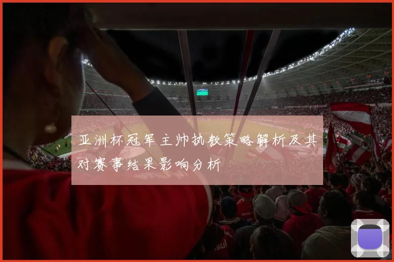 亚洲杯冠军主帅执教策略解析及其对赛事结果影响分析