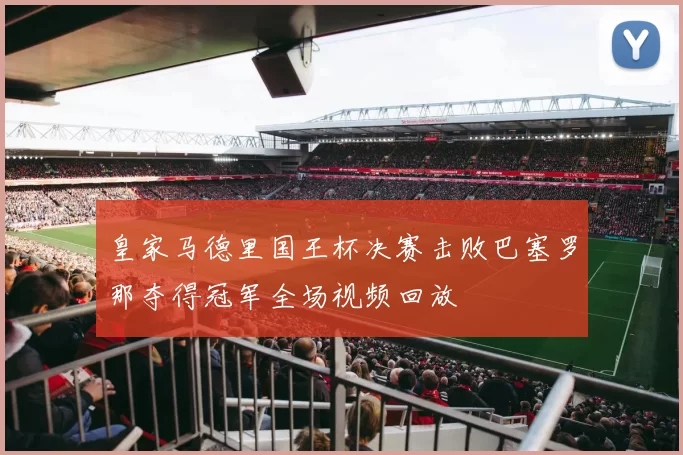 皇家马德里国王杯决赛击败巴塞罗那夺得冠军全场视频回放