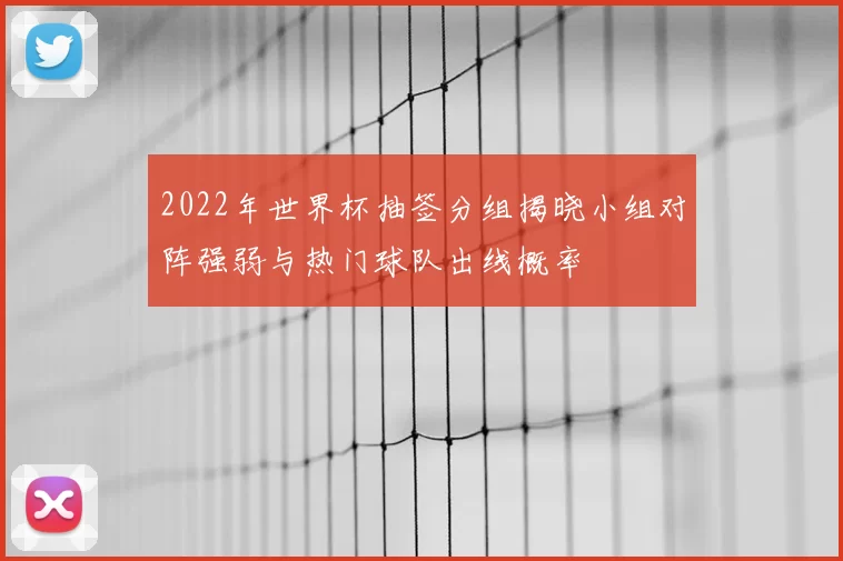 2022年世界杯抽签分组揭晓小组对阵强弱与热门球队出线概率