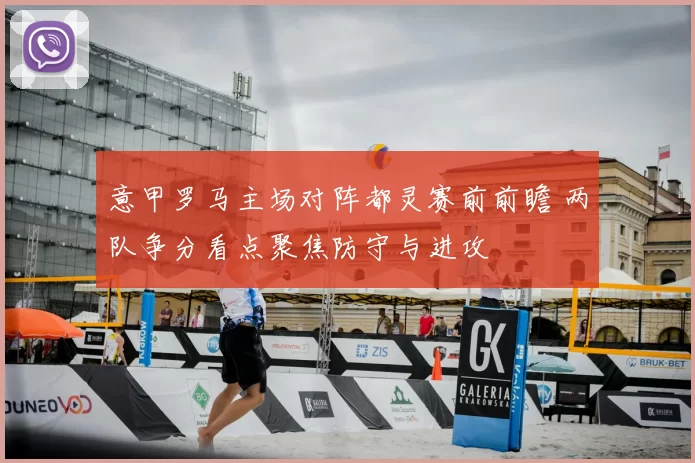 意甲罗马主场对阵都灵赛前前瞻 两队争分看点聚焦防守与进攻