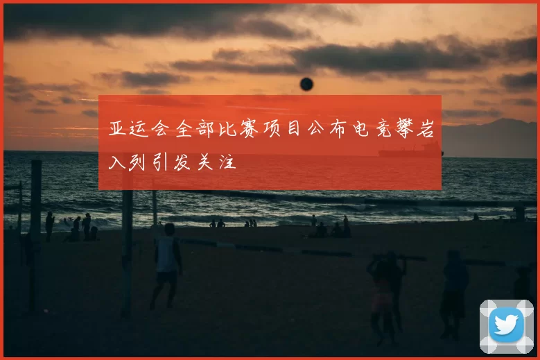 亚运会全部比赛项目公布电竞攀岩入列引发关注