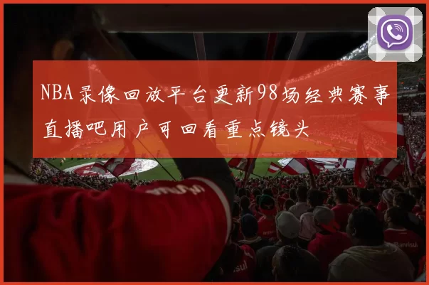 NBA录像回放平台更新98场经典赛事直播吧用户可回看重点镜头