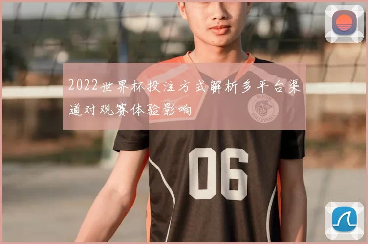 2022世界杯投注方式解析多平台渠道对观赛体验影响