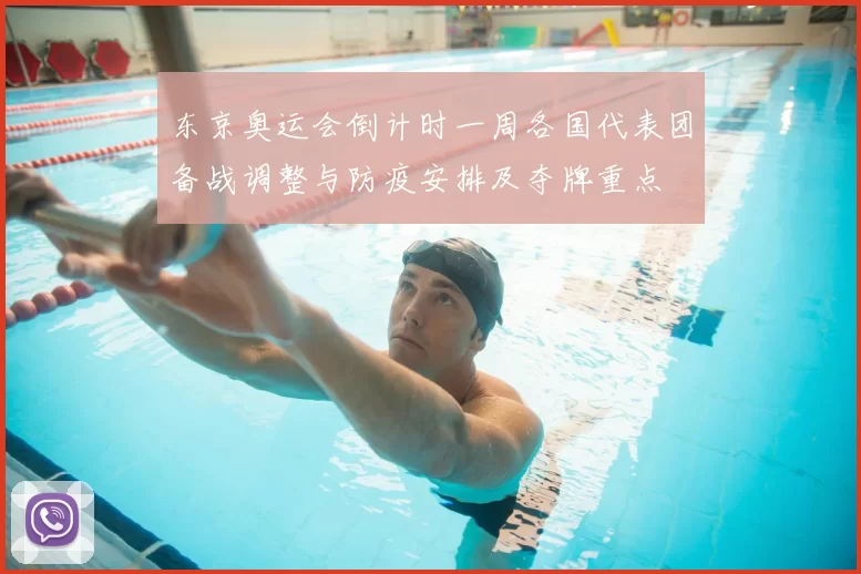 东京奥运会倒计时一周各国代表团备战调整与防疫安排及夺牌重点