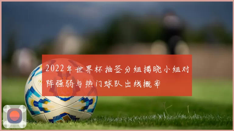 2022年世界杯抽签分组揭晓小组对阵强弱与热门球队出线概率