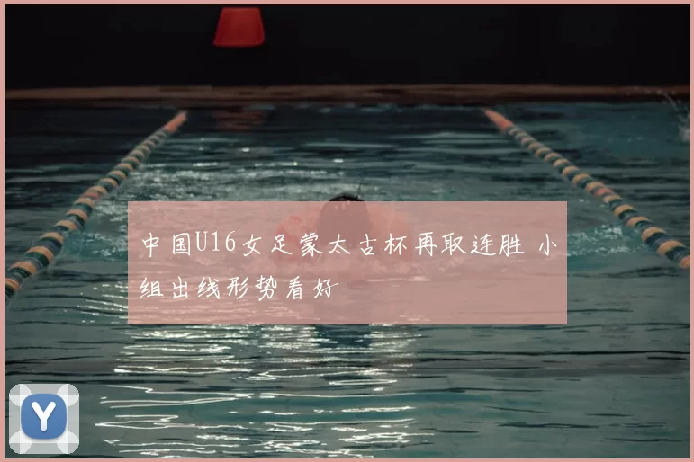 中国U16女足蒙太古杯再取连胜 小组出线形势看好