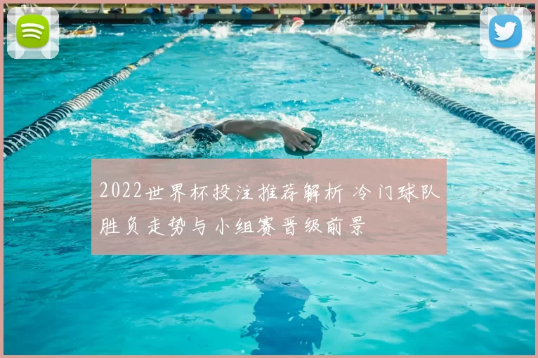 2022世界杯投注推荐解析 冷门球队胜负走势与小组赛晋级前景