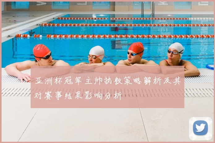 亚洲杯冠军主帅执教策略解析及其对赛事结果影响分析