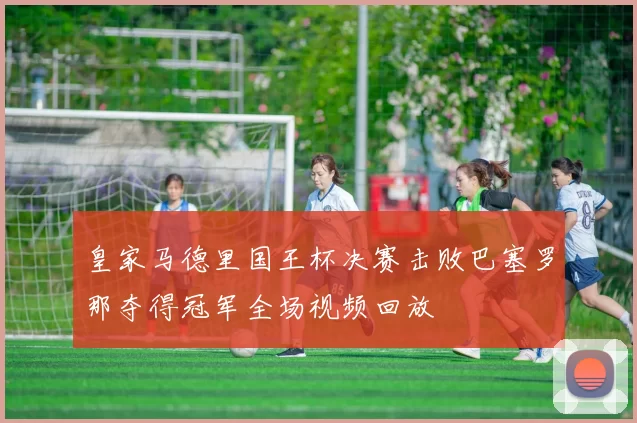 皇家马德里国王杯决赛击败巴塞罗那夺得冠军全场视频回放