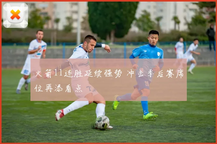 火箭11连胜延续强势 冲击季后赛席位再添看点