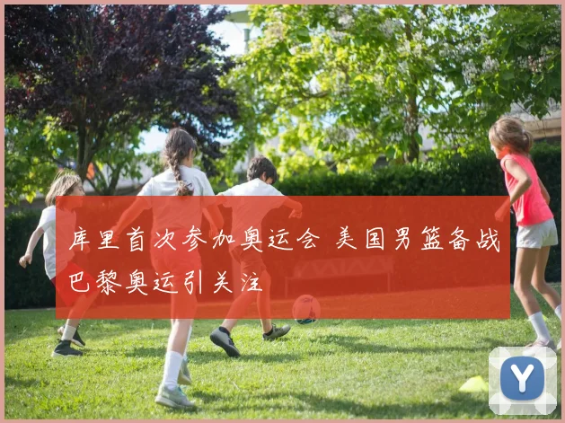库里首次参加奥运会 美国男篮备战巴黎奥运引关注