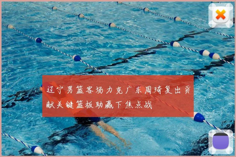 辽宁男篮客场力克广东周琦复出贡献关键篮板助赢下焦点战