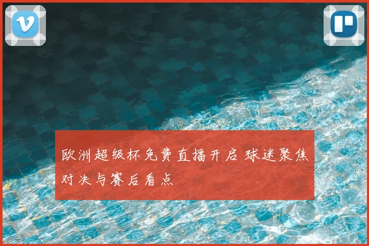欧洲超级杯免费直播开启 球迷聚焦对决与赛后看点