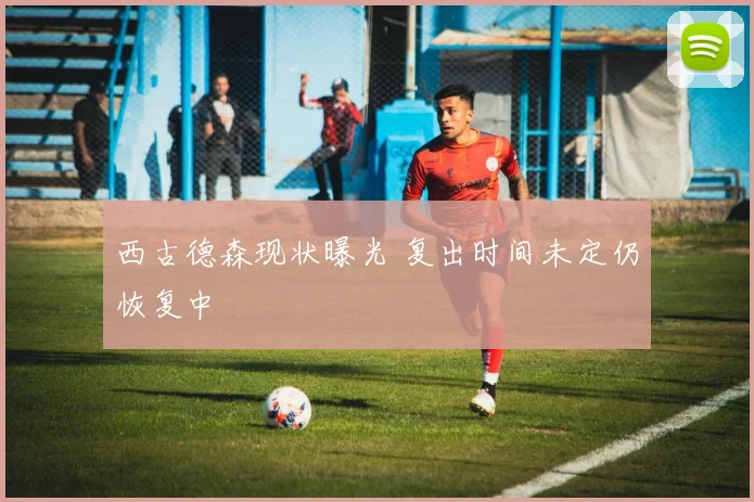 西古德森现状曝光 复出时间未定仍恢复中