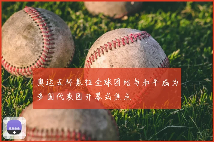 奥运五环象征全球团结与和平成为多国代表团开幕式焦点