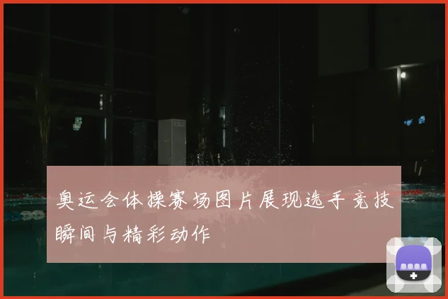 奥运会体操赛场图片展现选手竞技瞬间与精彩动作