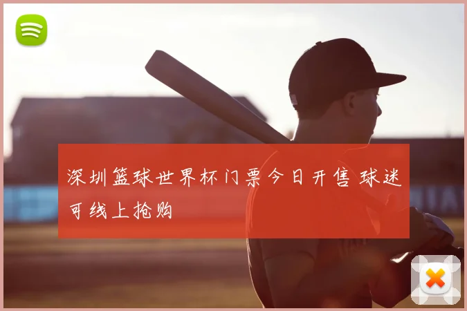 深圳篮球世界杯门票今日开售 球迷可线上抢购