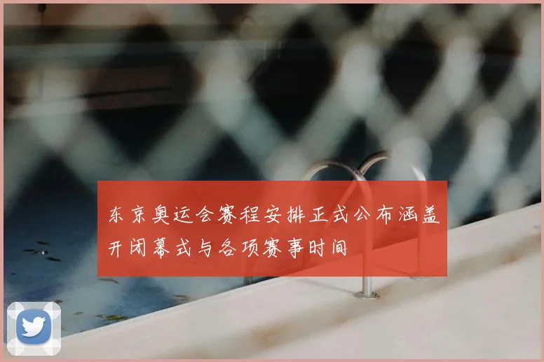 东京奥运会赛程安排正式公布涵盖开闭幕式与各项赛事时间