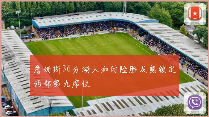 詹姆斯36分湖人加时险胜灰熊锁定西部第九席位