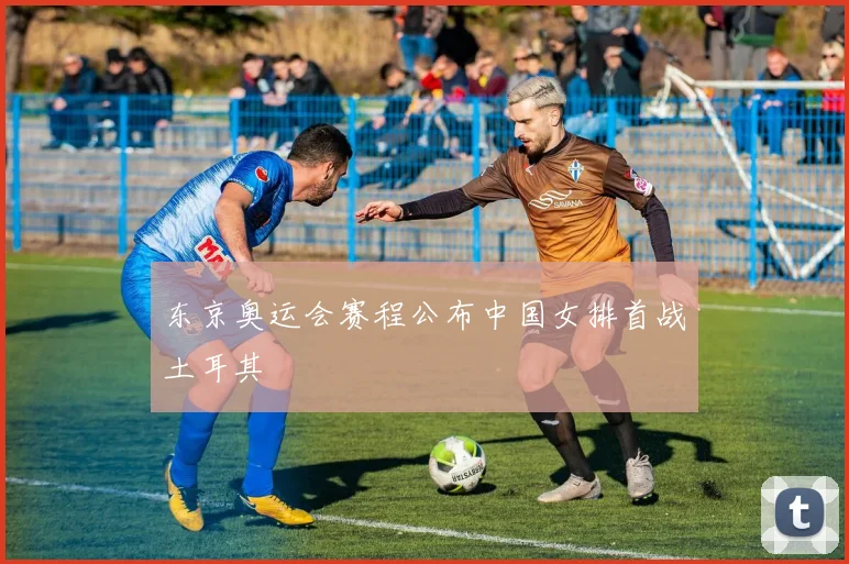 东京奥运会赛程公布中国女排首战土耳其