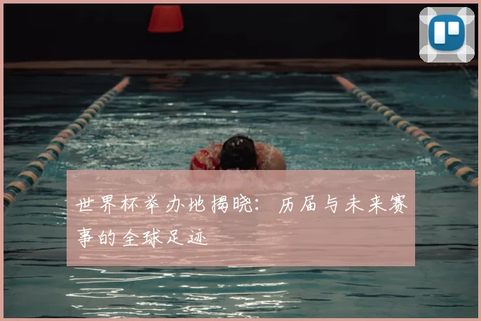 世界杯举办地揭晓：历届与未来赛事的全球足迹