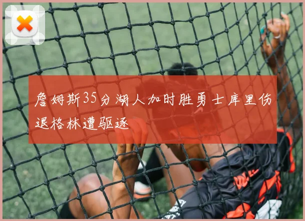 詹姆斯35分湖人加时胜勇士库里伤退格林遭驱逐