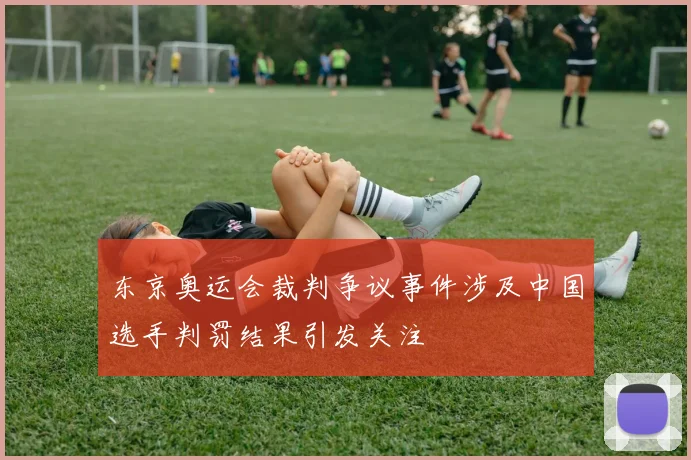 东京奥运会裁判争议事件涉及中国选手判罚结果引发关注