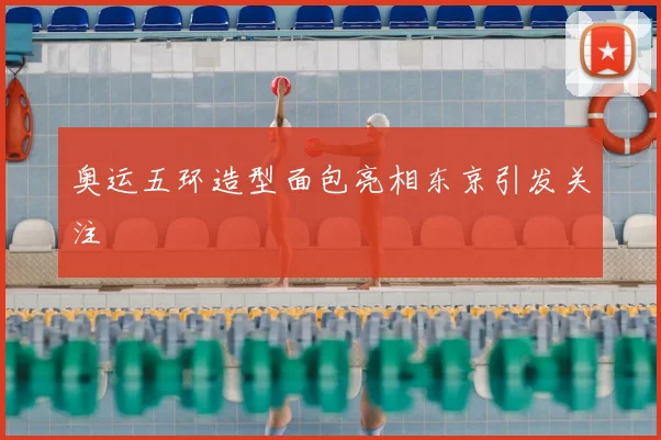 奥运五环造型面包亮相东京引发关注