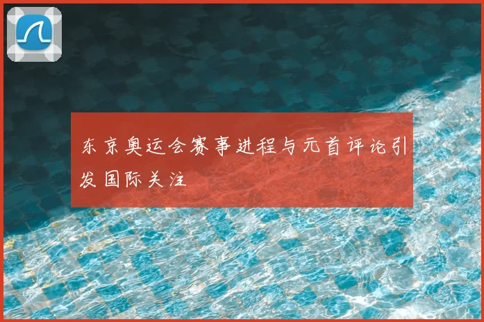 东京奥运会赛事进程与元首评论引发国际关注