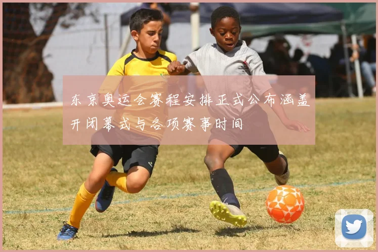 东京奥运会赛程安排正式公布涵盖开闭幕式与各项赛事时间