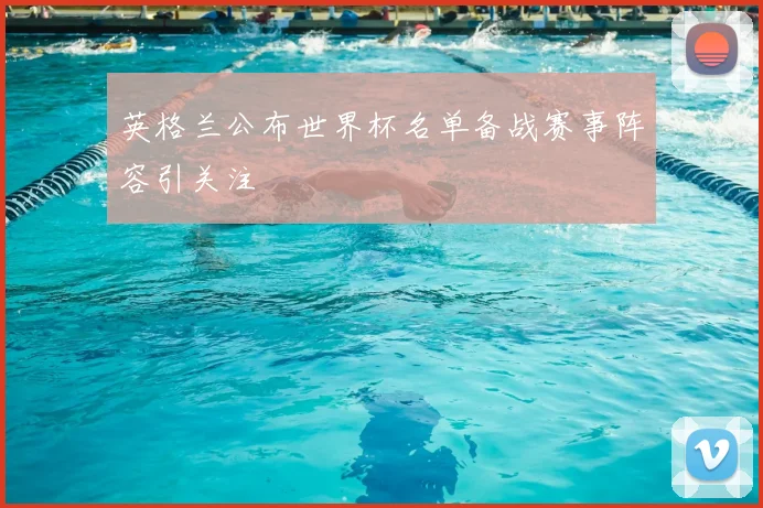 英格兰公布世界杯名单备战赛事阵容引关注